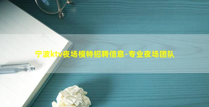 宁波ktv夜场模特招聘信息-专业夜场团队