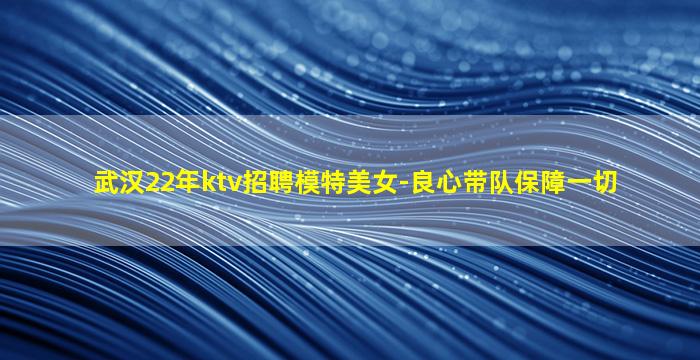 武汉22年ktv招聘模特美女-良心带队保障一切