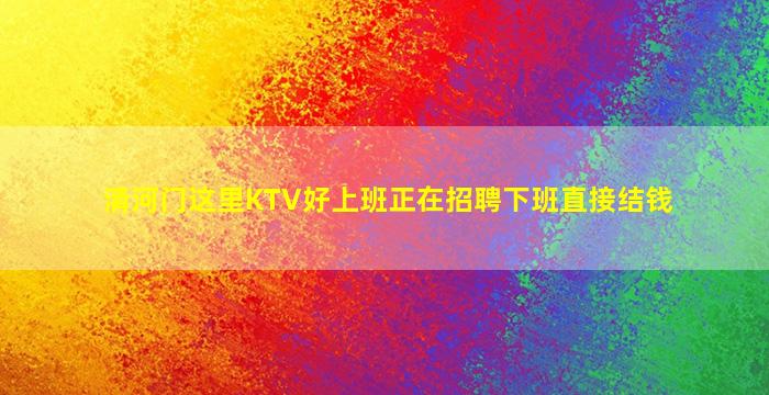 清河门这里KTV好上班正在招聘下班直接结钱